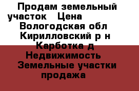 Продам земельный участок › Цена ­ 750 000 - Вологодская обл., Кирилловский р-н, Карботка д. Недвижимость » Земельные участки продажа   